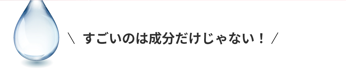 すごいのは成分だけじゃない！